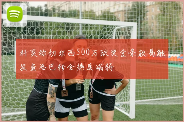 科莫称切尔西500万欧奖金条款易触发查洛巴转会热度减弱