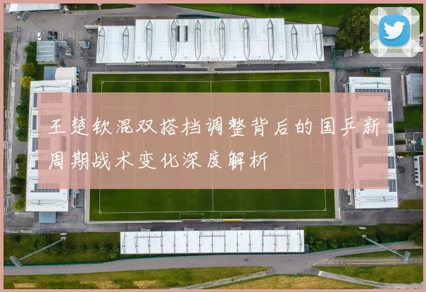 王楚钦混双搭档调整背后的国乒新周期战术变化深度解析