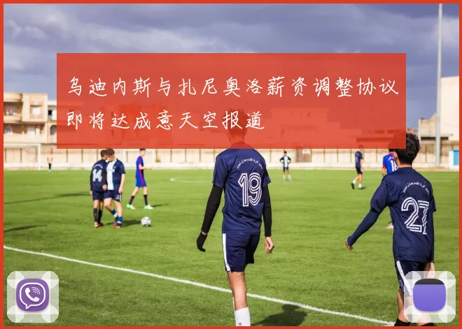 乌迪内斯与扎尼奥洛薪资调整协议即将达成意天空报道