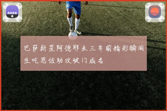 巴萨新星阿德耶米三年前精彩瞬间生吃恩佐助攻破门成名